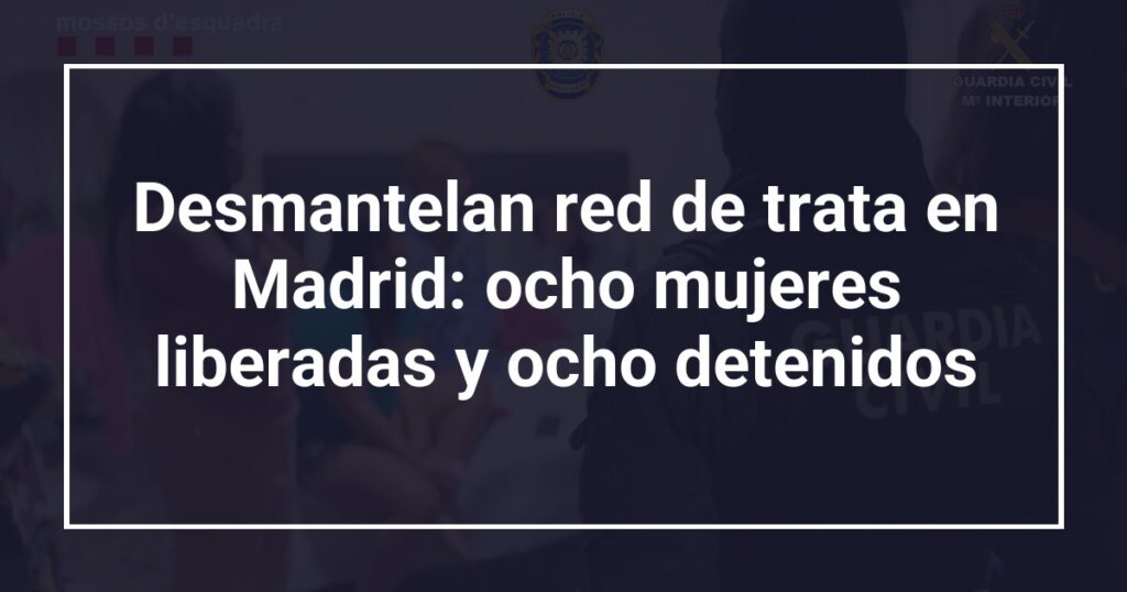 Desmantelan red de trata en Madrid: ocho mujeres liberadas y ocho detenidos