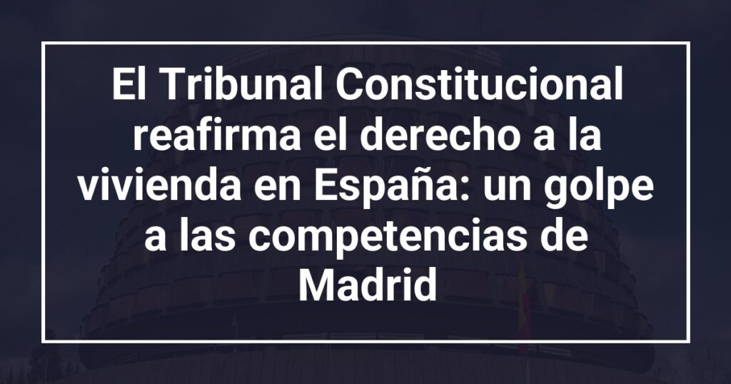 El Tribunal Constitucional reafirma el derecho a la vivienda en España: un golpe a las competencias de Madrid