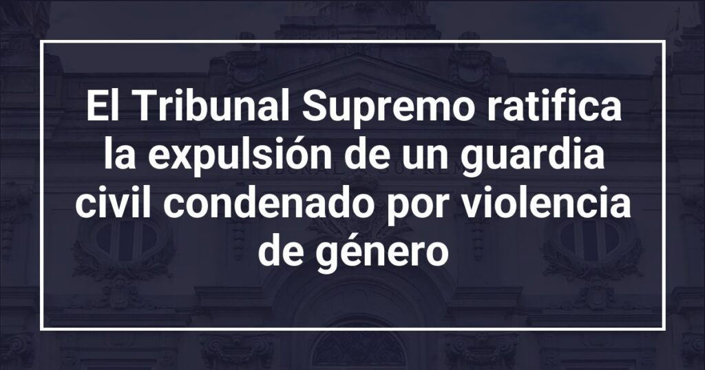 El Tribunal Supremo ratifica la expulsión de un guardia civil condenado por violencia de género