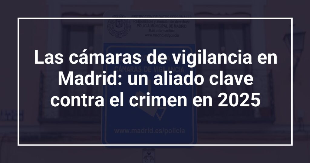 Las cámaras de vigilancia en Madrid: un aliado clave contra el crimen en 2025