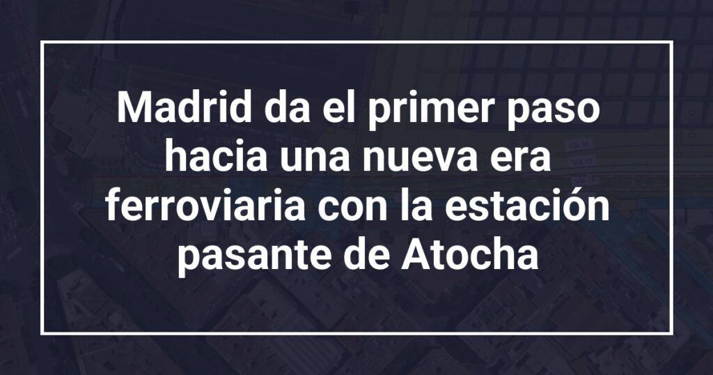 Madrid da el primer paso hacia una nueva era ferroviaria con la estación pasante de Atocha
