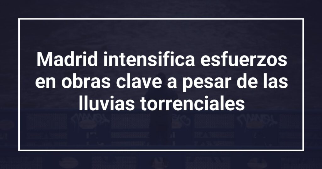 Madrid intensifica esfuerzos en obras clave a pesar de las lluvias torrenciales