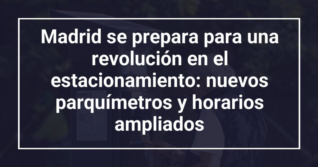 Madrid se prepara para una revolución en el estacionamiento: nuevos parquímetros y horarios ampliados
