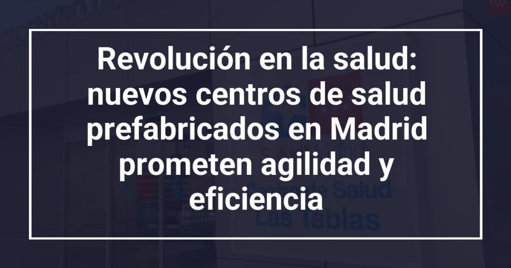 Revolución en la salud: nuevos centros de salud prefabricados en Madrid prometen agilidad y eficiencia