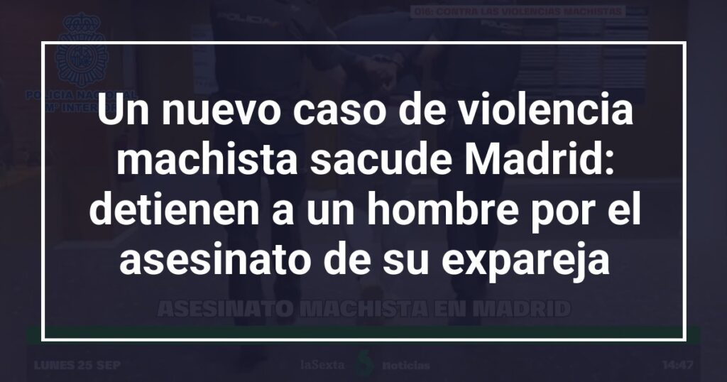 Un nuevo caso de violencia machista sacude Madrid: detienen a un hombre por el asesinato de su expareja
