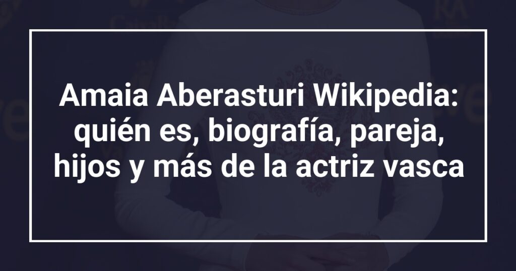 Amaia Aberasturi Wikipedia: quién es, biografía, pareja, hijos y más de la actriz vasca