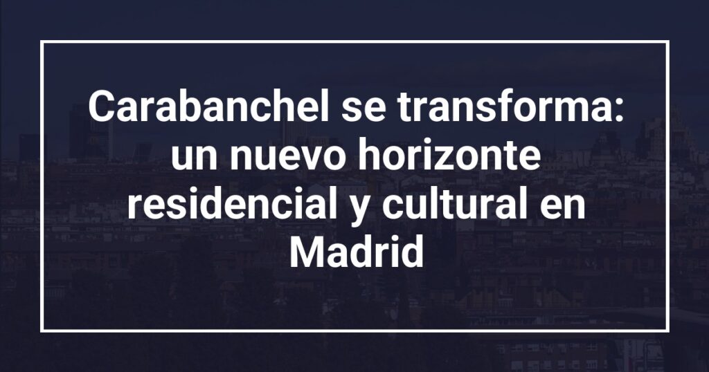 Carabanchel se transforma: un nuevo horizonte residencial y cultural en Madrid