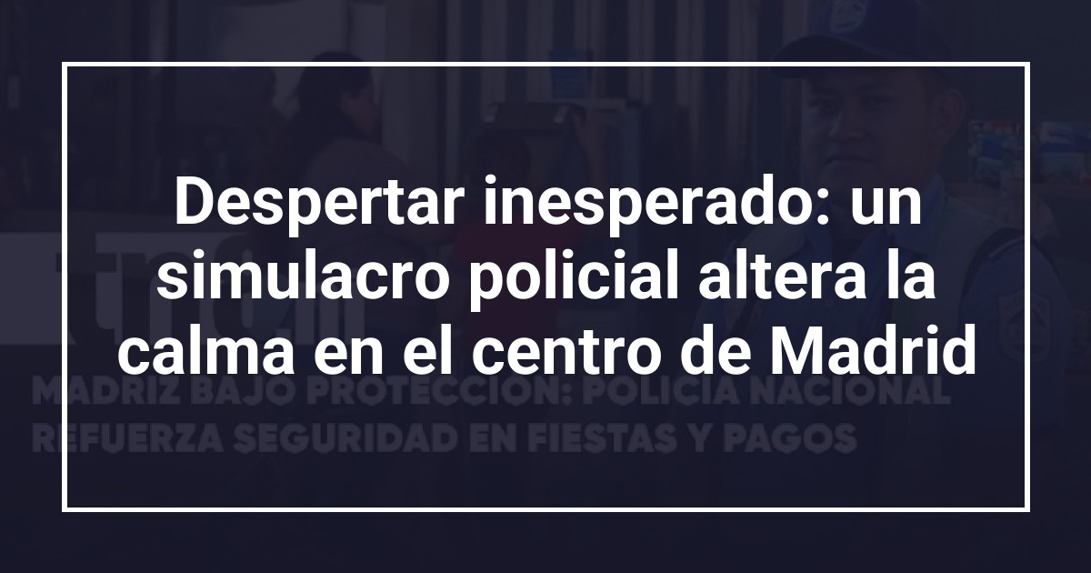 Despertar inesperado: un simulacro policial altera la calma en el centro de Madrid
