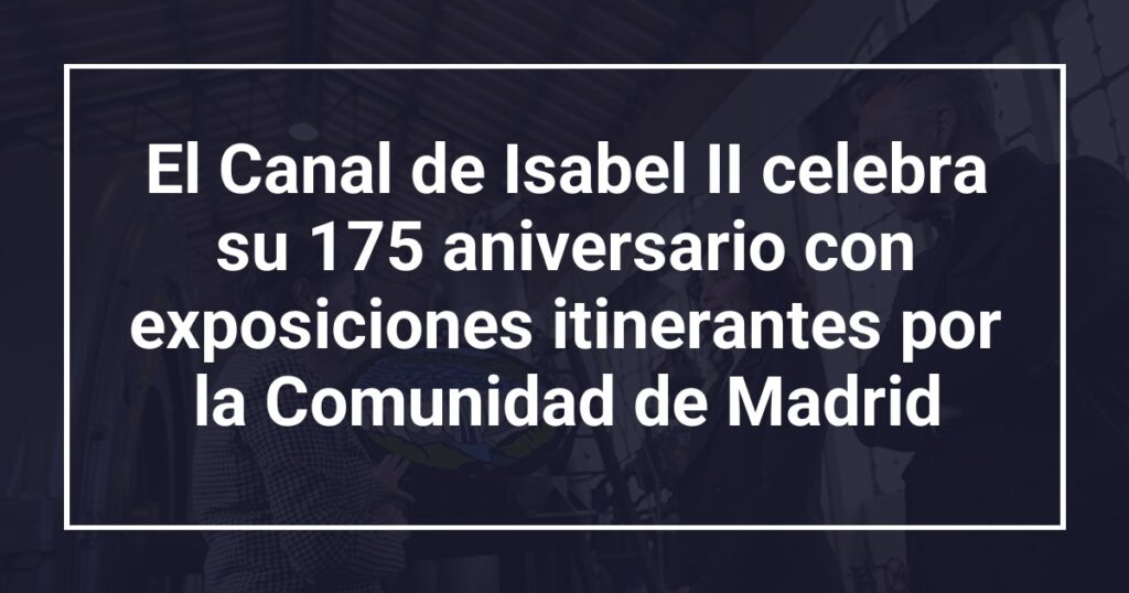 El Canal de Isabel II celebra su 175 aniversario con exposiciones itinerantes por la Comunidad de Madrid