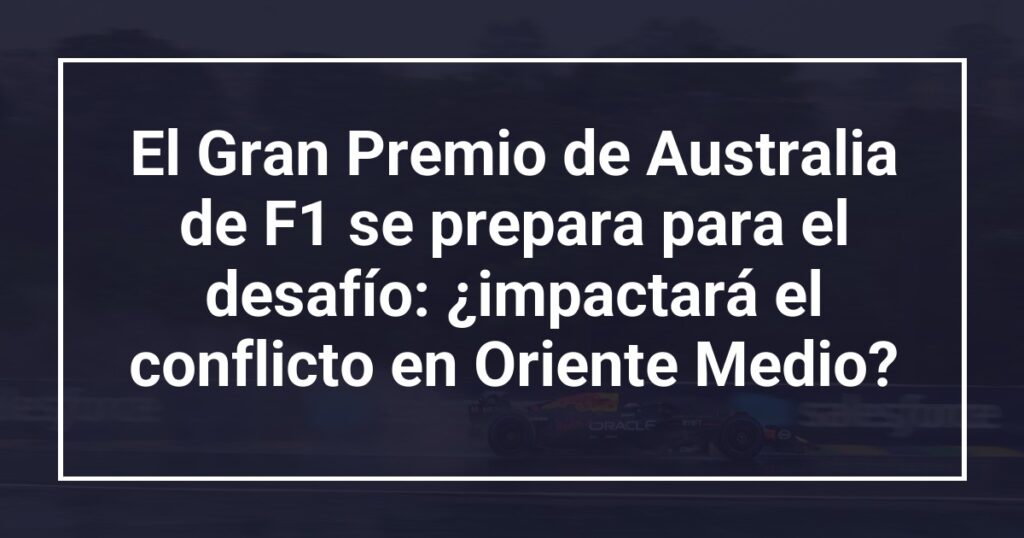 El Gran Premio de Australia de F1 se prepara para el desafío: ¿impactará el conflicto en Oriente Medio?