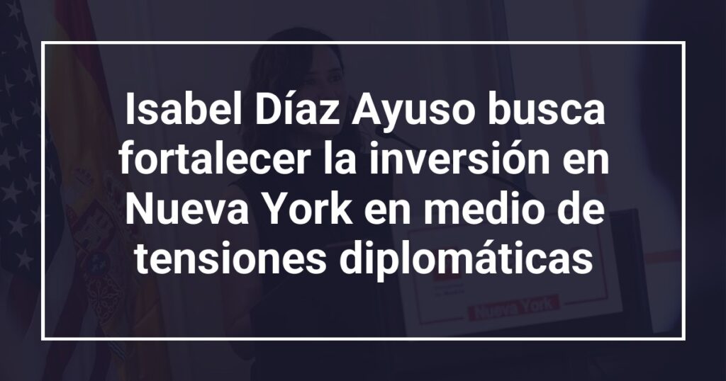 Isabel Díaz Ayuso busca fortalecer la inversión en Nueva York en medio de tensiones diplomáticas