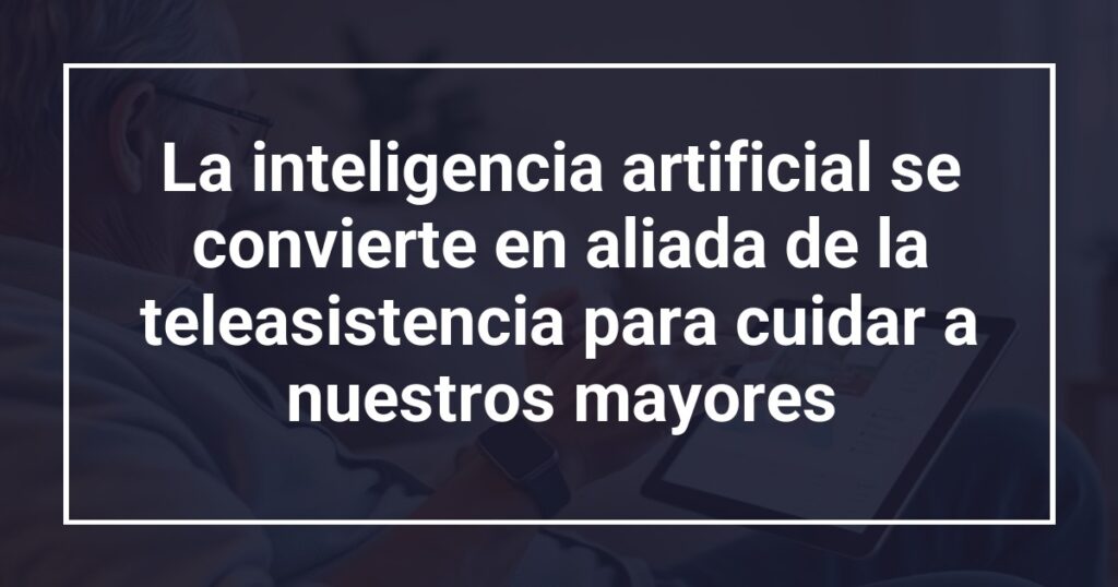 La inteligencia artificial se convierte en aliada de la teleasistencia para cuidar a nuestros mayores