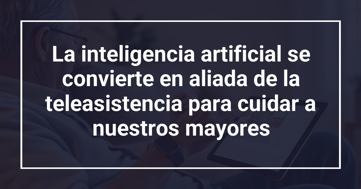 La inteligencia artificial se convierte en aliada de la teleasistencia para cuidar a nuestros mayores