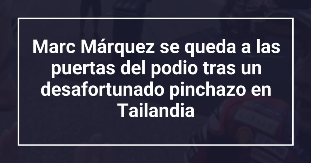 Marc Márquez se queda a las puertas del podio tras un desafortunado pinchazo en Tailandia