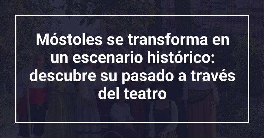 Móstoles se transforma en un escenario histórico: descubre su pasado a través del teatro