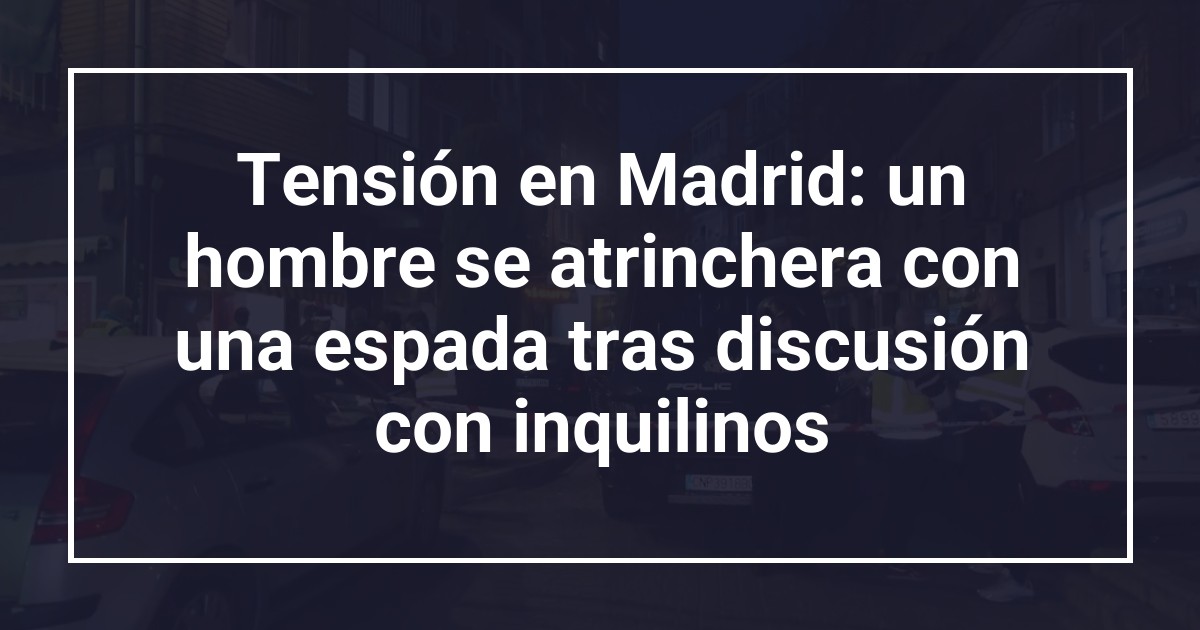 Tensión en Madrid: un hombre se atrinchera con una espada tras discusión con inquilinos