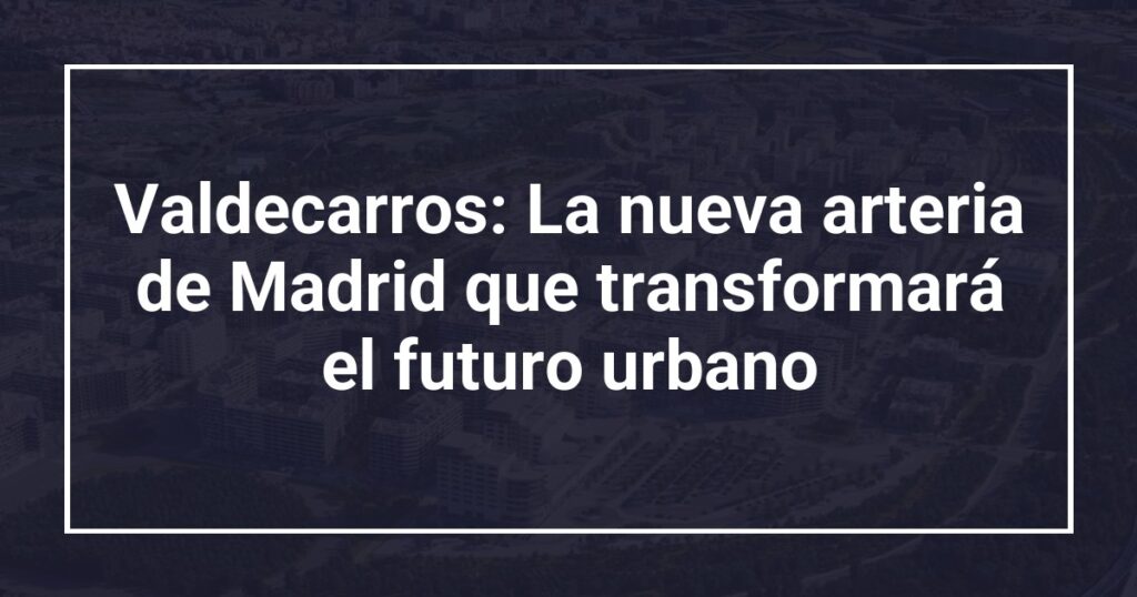 Valdecarros: La nueva arteria de Madrid que transformará el futuro urbano